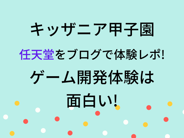 キッザニア甲子園任天堂ブログで体験レポ 人気ゲームのお仕事のネタバレ みずいろブログ